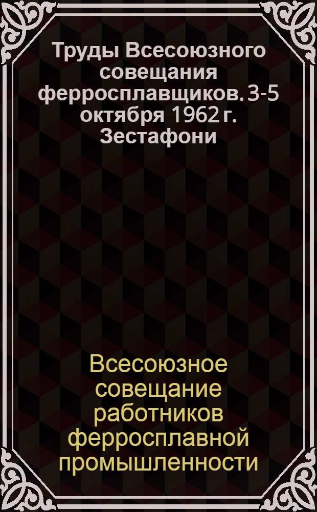 Труды Всесоюзного совещания ферросплавщиков. [3-5 октября 1962 г. Зестафони