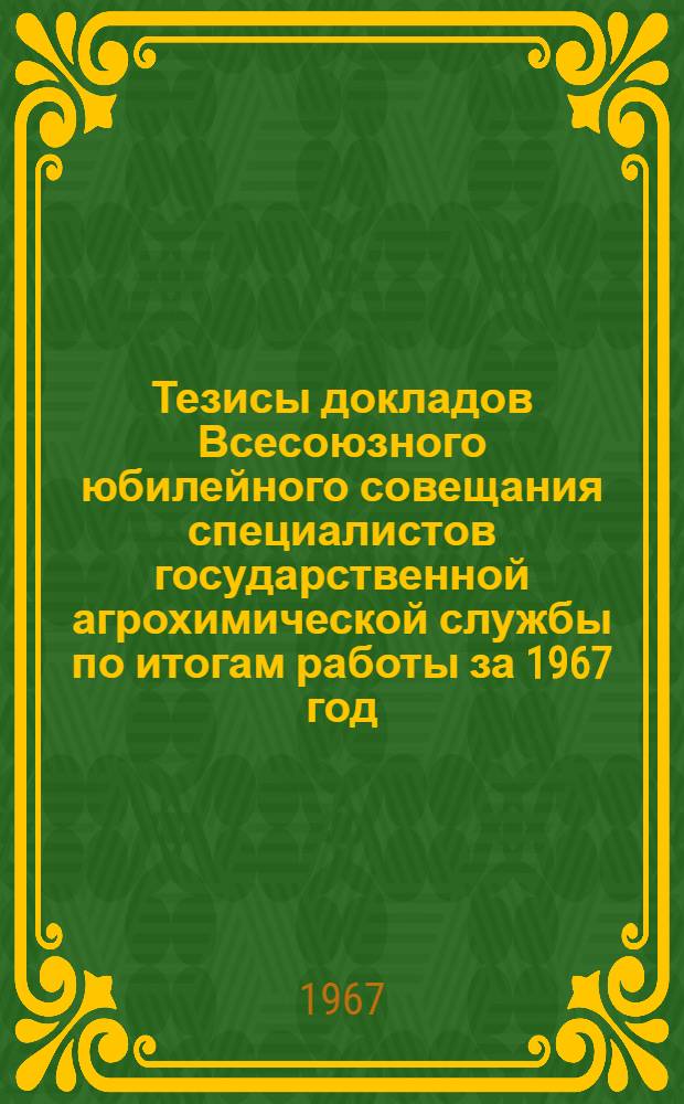 Тезисы докладов Всесоюзного юбилейного совещания специалистов государственной агрохимической службы по итогам работы за 1967 год. (22-25 ноября 1967 г.)