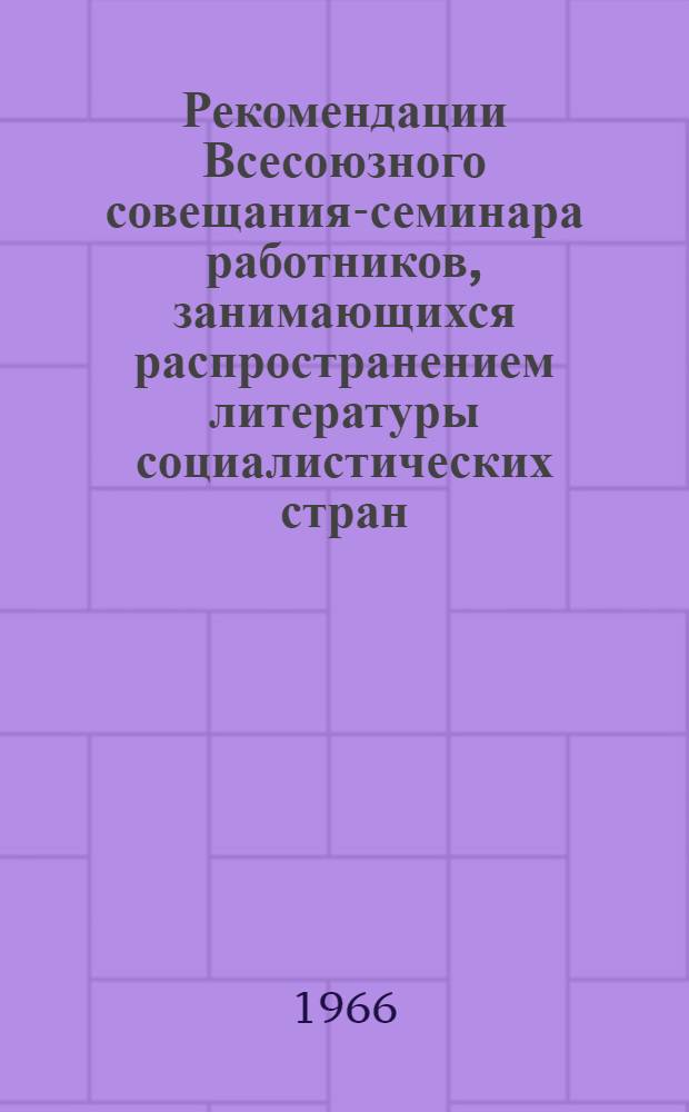 Рекомендации Всесоюзного совещания-семинара работников, занимающихся распространением литературы социалистических стран. 19-22 октября 1966 г.