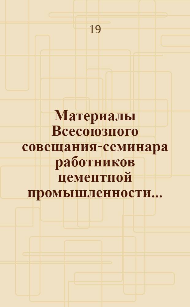 Материалы Всесоюзного совещания-семинара работников цементной промышленности...
