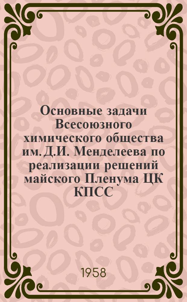 Основные задачи Всесоюзного химического общества им. Д.И. Менделеева по реализации решений майского Пленума ЦК КПСС : Решение V расшир. пленума Центр. правл. ВХО им. Д.И. Менделеева от 19 июня 1958 г