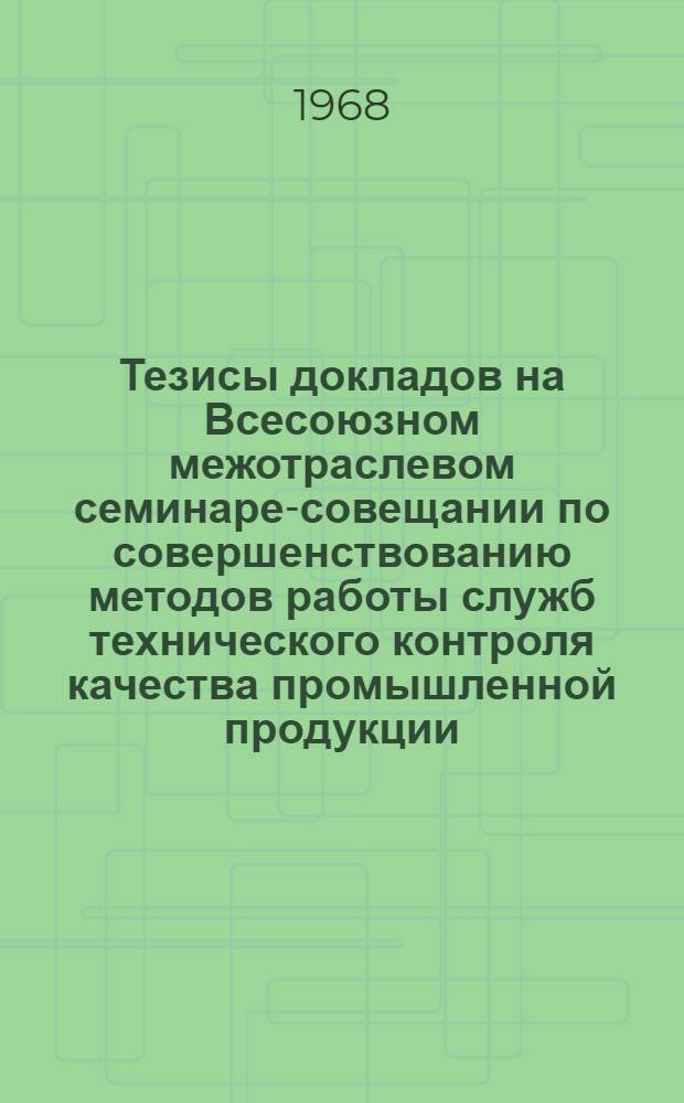 Тезисы докладов на Всесоюзном межотраслевом семинаре-совещании по совершенствованию методов работы служб технического контроля качества промышленной продукции. 17-21 июня