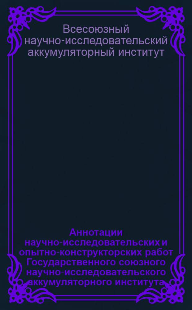 Аннотации научно-исследовательских и опытно-конструкторских работ Государственного союзного научно-исследовательского аккумуляторного института