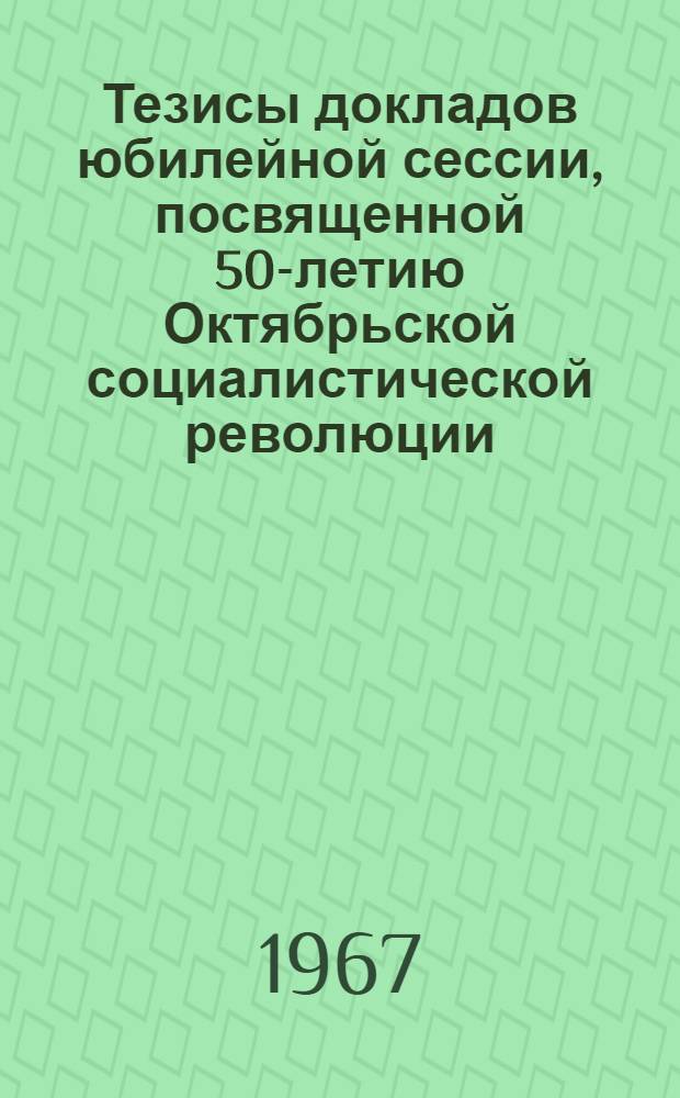 Тезисы докладов юбилейной сессии, посвященной 50-летию Октябрьской социалистической революции