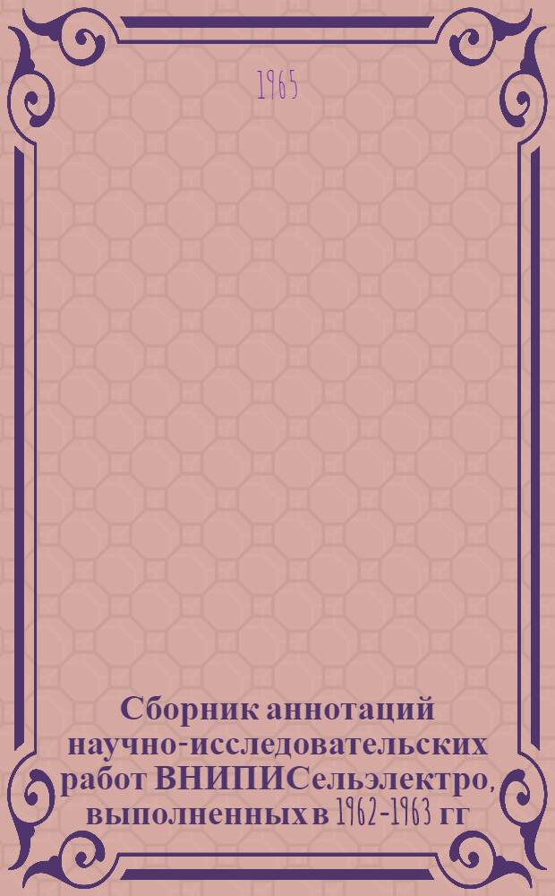 Сборник аннотаций научно-исследовательских работ ВНИПИСельэлектро, выполненных в 1962-1963 гг.