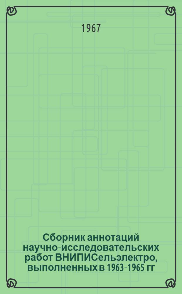 Сборник аннотаций научно-исследовательских работ ВНИПИСельэлектро, выполненных в 1963-1965 гг.