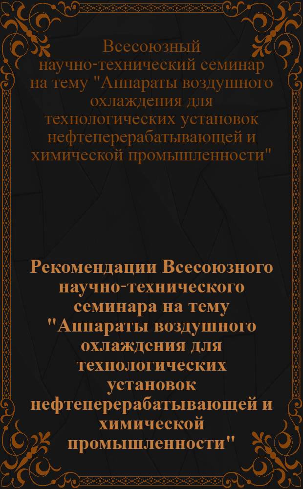 Рекомендации Всесоюзного научно-технического семинара на тему "Аппараты воздушного охлаждения для технологических установок нефтеперерабатывающей и химической промышленности". 24-28 октября 1966 г.