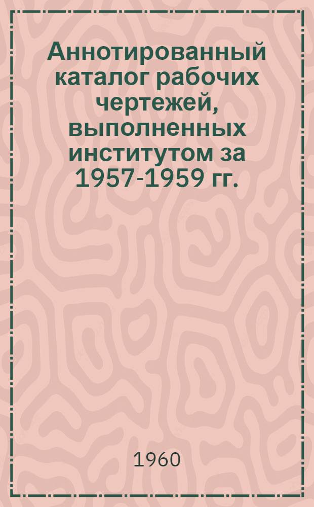 Аннотированный каталог рабочих чертежей, выполненных институтом за 1957-1959 гг.