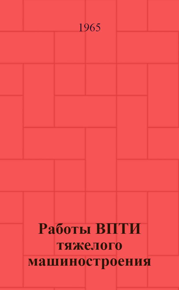 Работы ВПТИ тяжелого машиностроения : Информ. сборник за 1962-1964 гг.