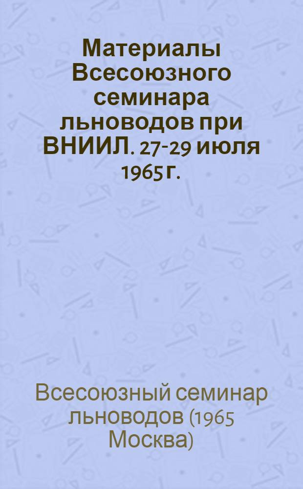 Материалы Всесоюзного семинара льноводов при ВНИИЛ. 27-29 июля 1965 г.