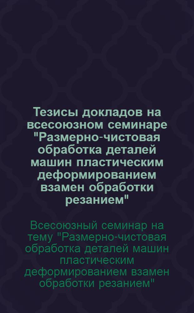 Тезисы докладов на всесоюзном семинаре "Размерно-чистовая обработка деталей машин пластическим деформированием взамен обработки резанием"