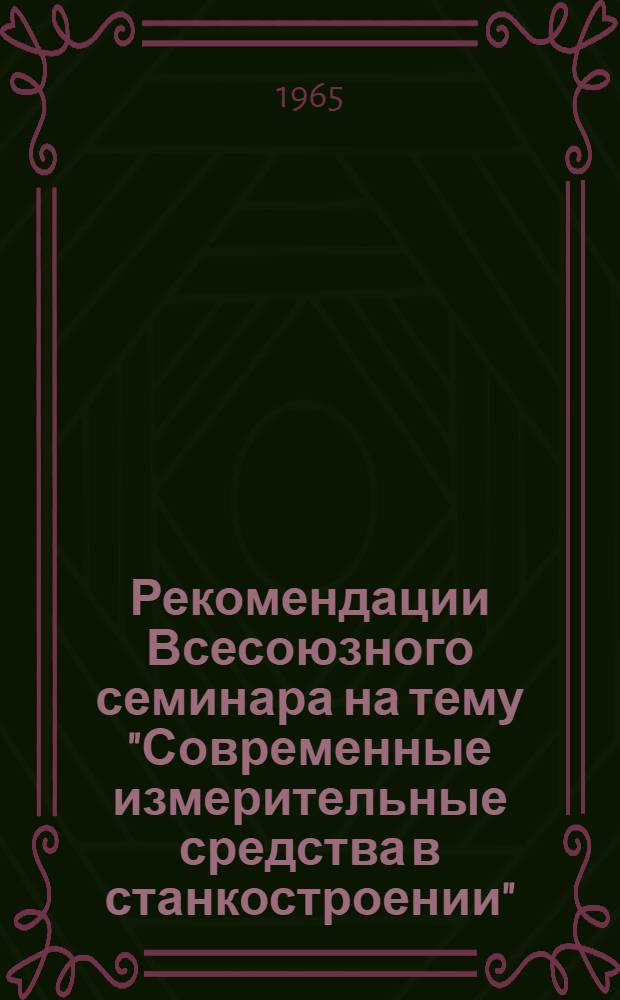 Рекомендации Всесоюзного семинара на тему "Современные измерительные средства в станкостроении". 25-29 мая 1965 г.