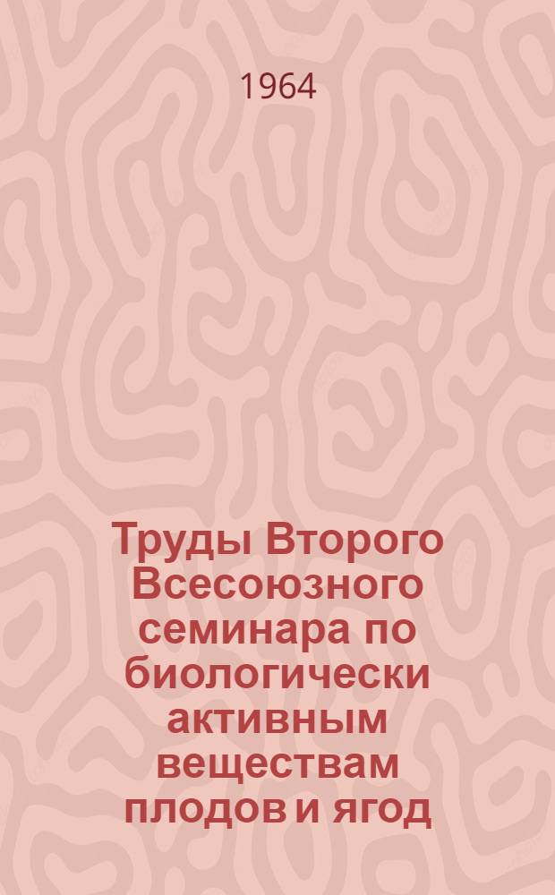 Труды Второго Всесоюзного семинара по биологически активным веществам плодов и ягод. [25-28 сентября 1963 г.]