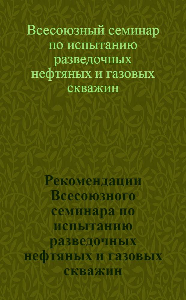 Рекомендации Всесоюзного семинара по испытанию разведочных нефтяных и газовых скважин. [19-22 апреля 1965 г. Актюбинск]