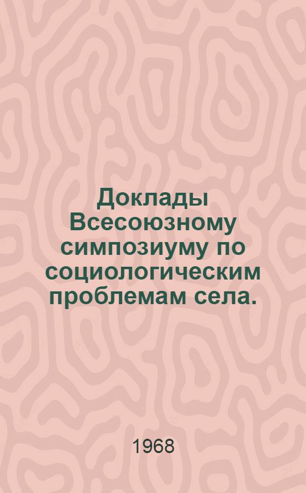 Доклады Всесоюзному симпозиуму по социологическим проблемам села. (г. Краснодар, 27 мая - 1 июня 1968 года)