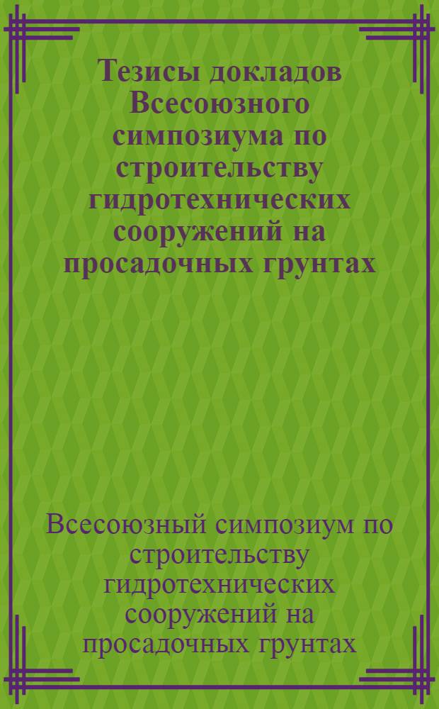 Тезисы докладов Всесоюзного симпозиума по строительству гидротехнических сооружений на просадочных грунтах. (25-28 сентября 1968 года)