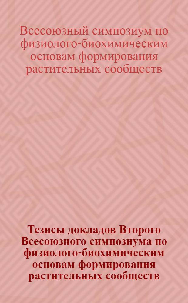 Тезисы докладов Второго Всесоюзного симпозиума по физиолого-биохимическим основам формирования растительных сообществ (фитоценозов). Киев, 23-27 мая. 1967 г.