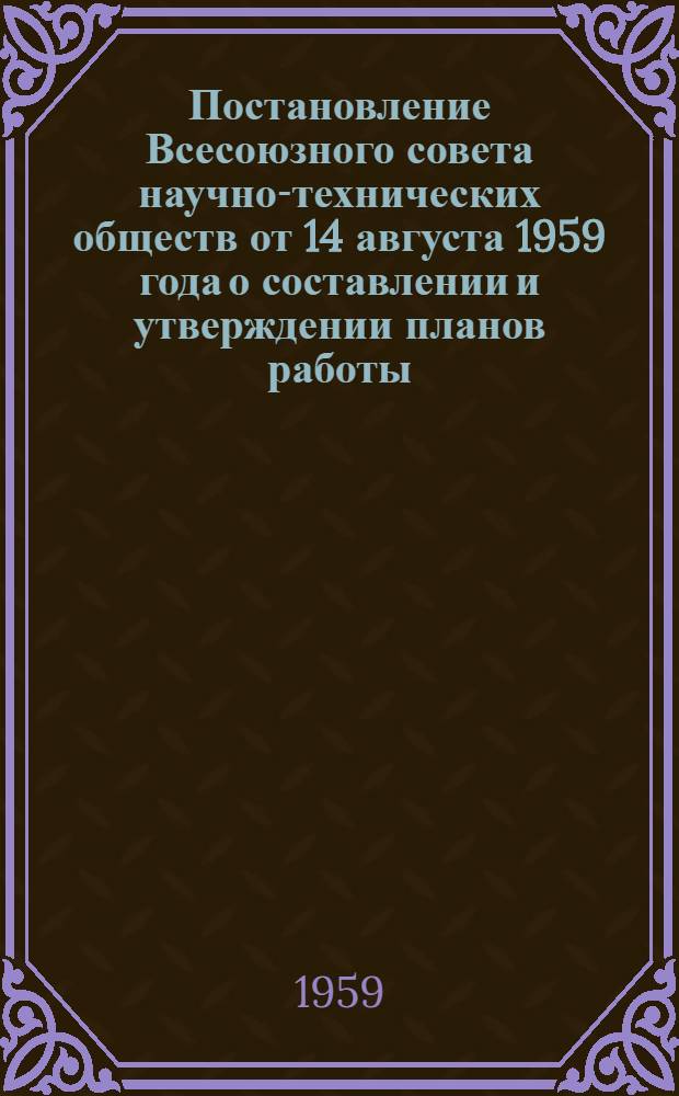 Постановление Всесоюзного совета научно-технических обществ от 14 августа 1959 года о составлении и утверждении планов работы, смет и бюджетов научно-технических обществ и подведомственных им организаций на 1960 год