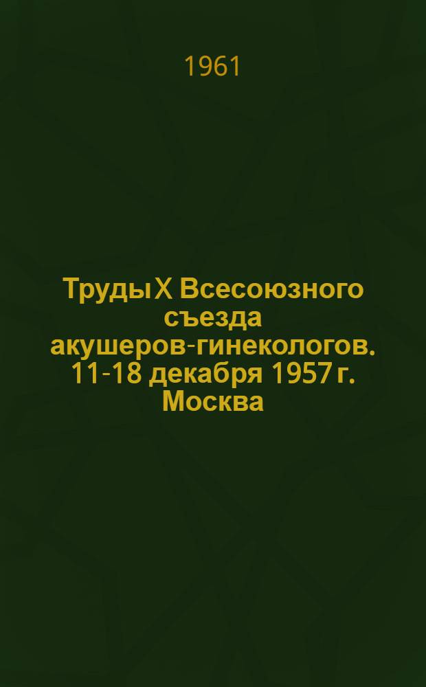 Труды X Всесоюзного съезда акушеров-гинекологов. 11-18 декабря 1957 г. Москва