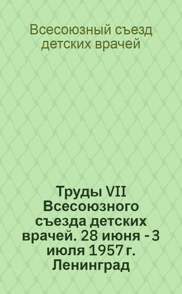 Труды VII Всесоюзного съезда детских врачей. 28 июня - 3 июля 1957 г. Ленинград : Сокр. стенограмма