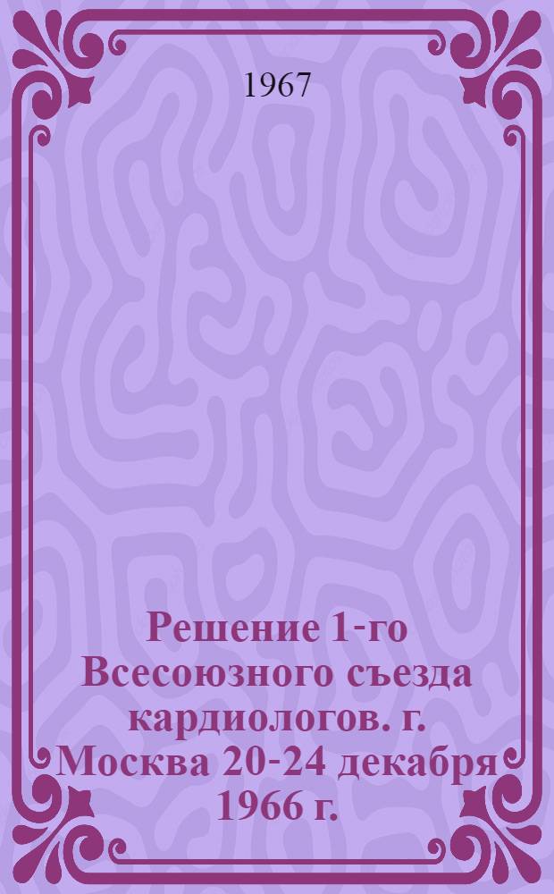 Решение 1-го Всесоюзного съезда кардиологов. г. Москва 20-24 декабря 1966 г.