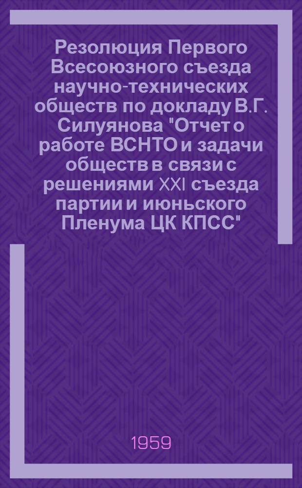 Резолюция Первого Всесоюзного съезда научно-технических обществ по докладу В.Г. Силуянова "Отчет о работе ВСНТО и задачи обществ в связи с решениями XXI съезда партии и июньского Пленума ЦК КПСС" : Проект