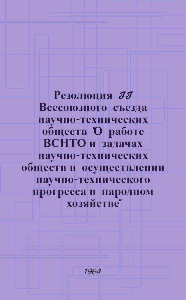 Резолюция II Всесоюзного съезда научно-технических обществ "О работе ВСНТО и задачах научно-технических обществ в осуществлении научно-технического прогресса в народном хозяйстве"