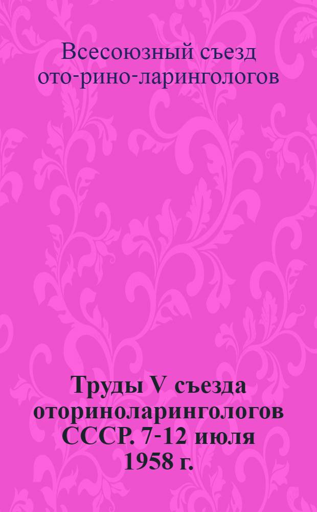 Труды V съезда оториноларингологов СССР. 7-12 июля 1958 г.