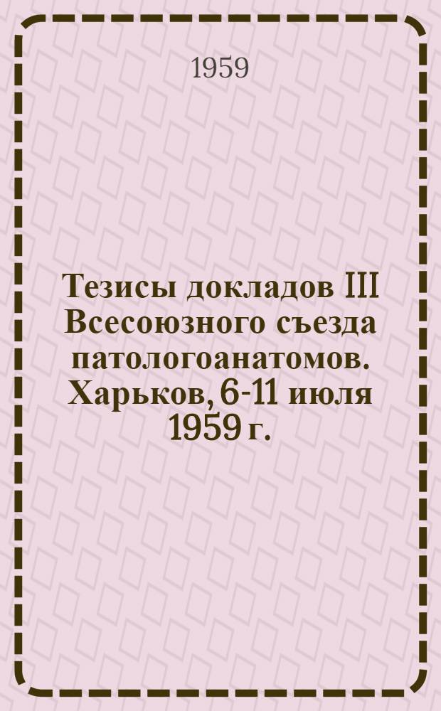 Тезисы докладов III Всесоюзного съезда патологоанатомов. Харьков, 6-11 июля 1959 г.