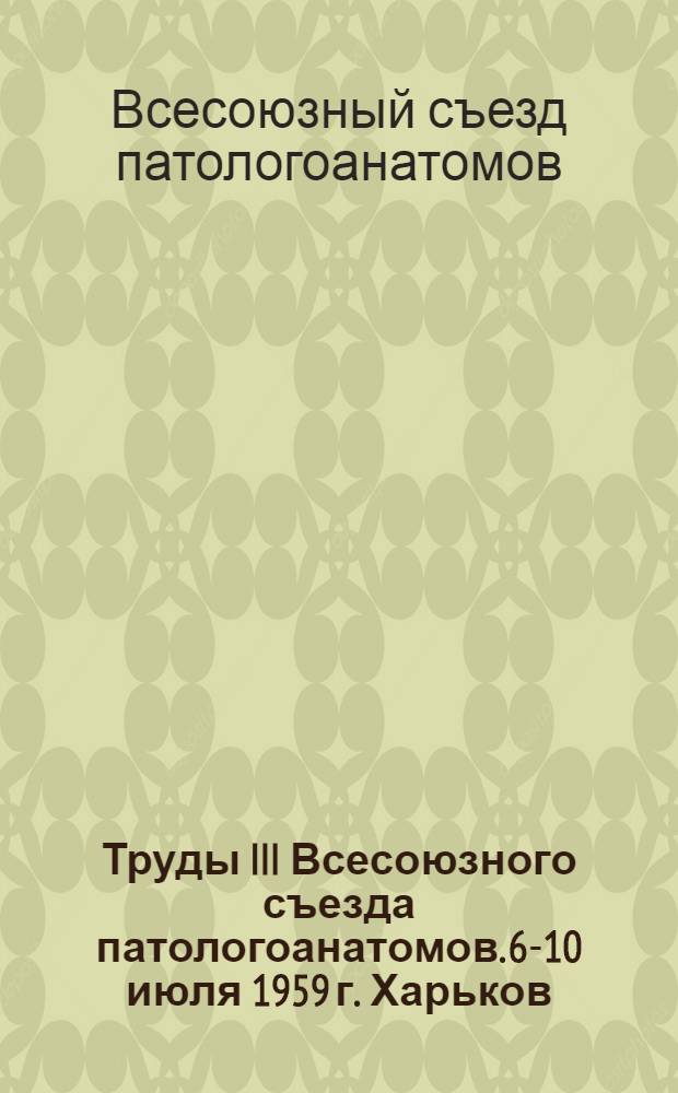 Труды III Всесоюзного съезда патологоанатомов. 6-10 июля 1959 г. Харьков