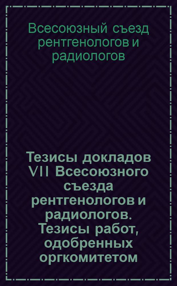 Тезисы докладов VII Всесоюзного съезда рентгенологов и радиологов. Тезисы работ, одобренных оргкомитетом, но не включенных в программу съезда