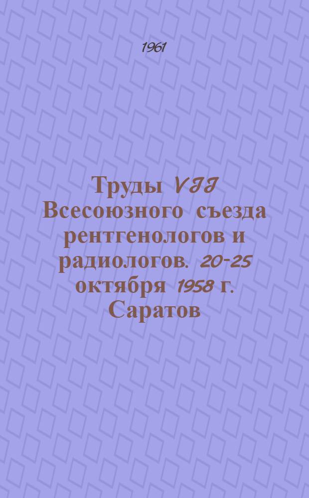 Труды VII Всесоюзного съезда рентгенологов и радиологов. 20-25 октября 1958 г. Саратов