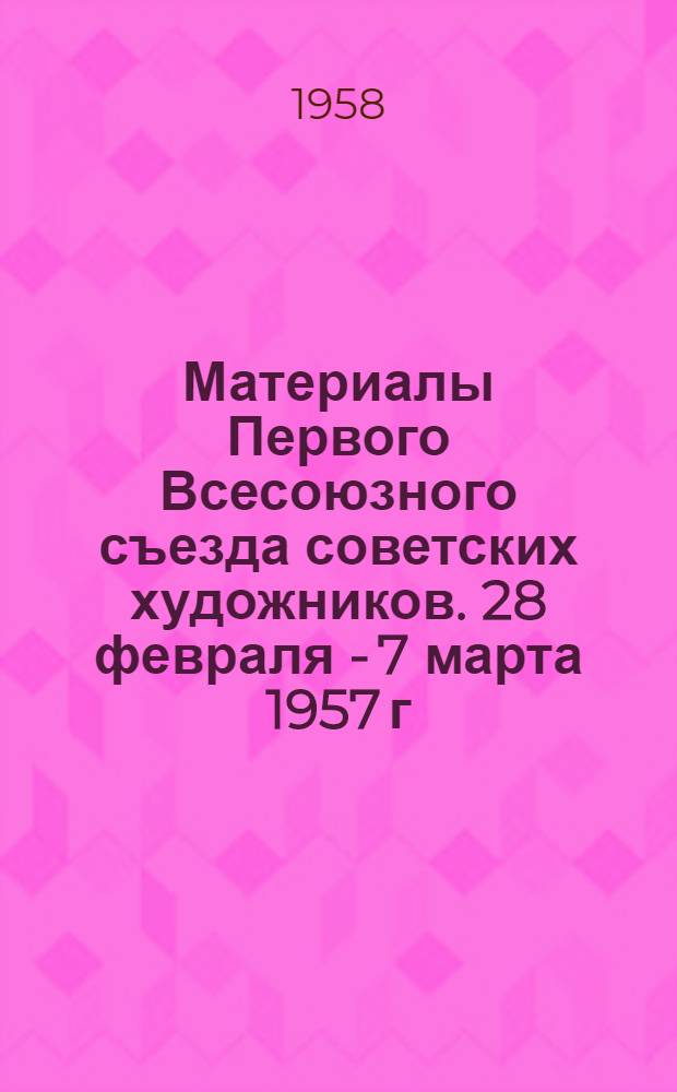 Материалы Первого Всесоюзного съезда советских художников. 28 февраля - 7 марта 1957 г.