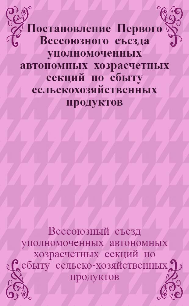 Постановление Первого Всесоюзного съезда уполномоченных автономных хозрасчетных секций по сбыту сельскохозяйственных продуктов. 27 июня 1961 г. О задачах автономных хозрасчетных секций по выполнению постановления ЦК КПСС и Совета Министров СССР "Об улучшении организации сбыта излишков сельскохозяйственных продуктов колхозников и колхозов"