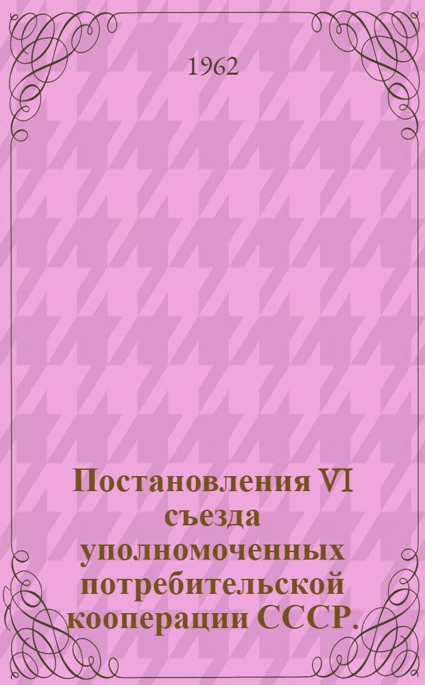 Постановления VI съезда уполномоченных потребительской кооперации СССР. (21-25 августа 1962 г.)