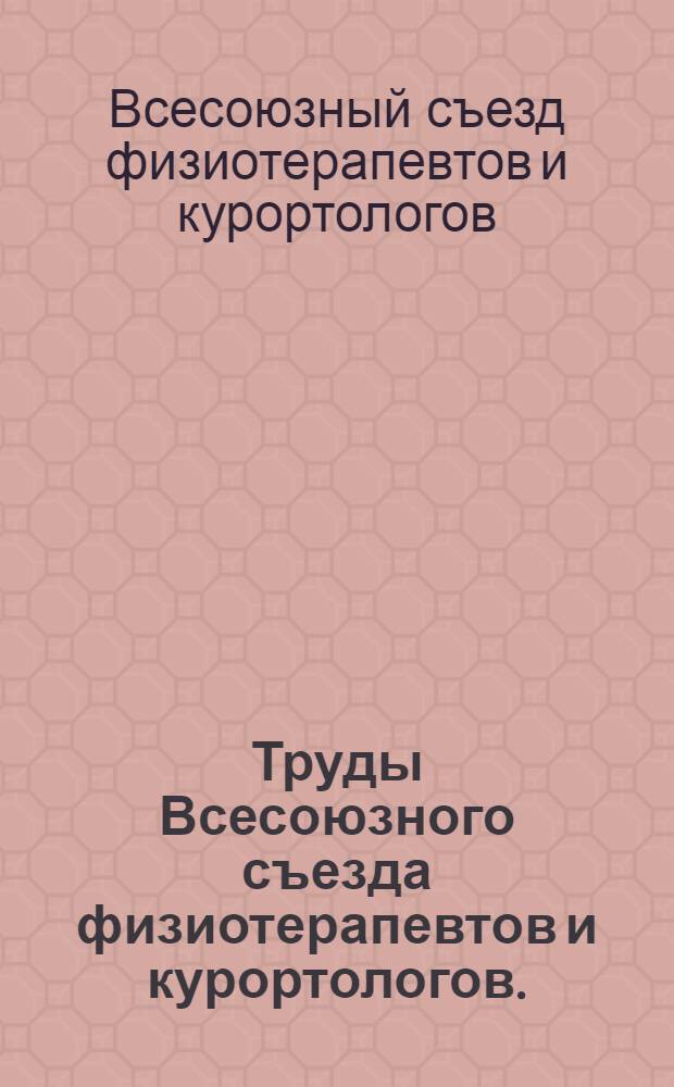 Труды Всесоюзного съезда физиотерапевтов и курортологов. (25-29 октября 1965 года)