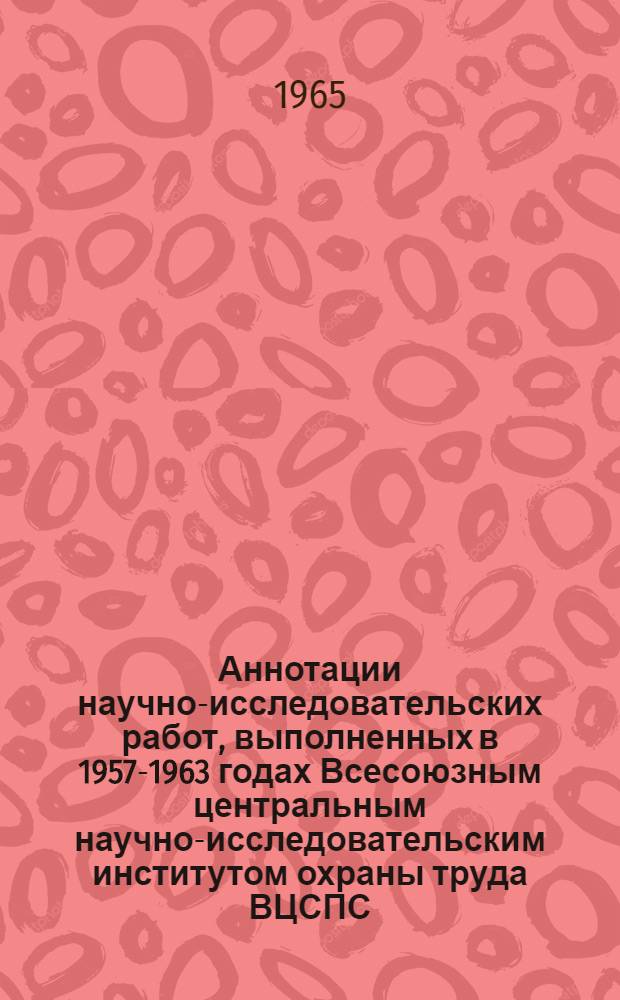 Аннотации научно-исследовательских работ, выполненных в 1957-1963 годах Всесоюзным центральным научно-исследовательским институтом охраны труда ВЦСПС