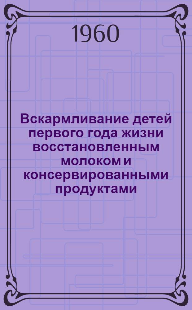 Вскармливание детей первого года жизни восстановленным молоком и консервированными продуктами : Метод. письмо : Утв. 28/IV 1960 г