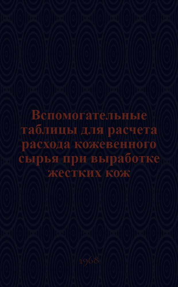 Вспомогательные таблицы для расчета расхода кожевенного сырья при выработке жестких кож : (По отраслевым нормативам