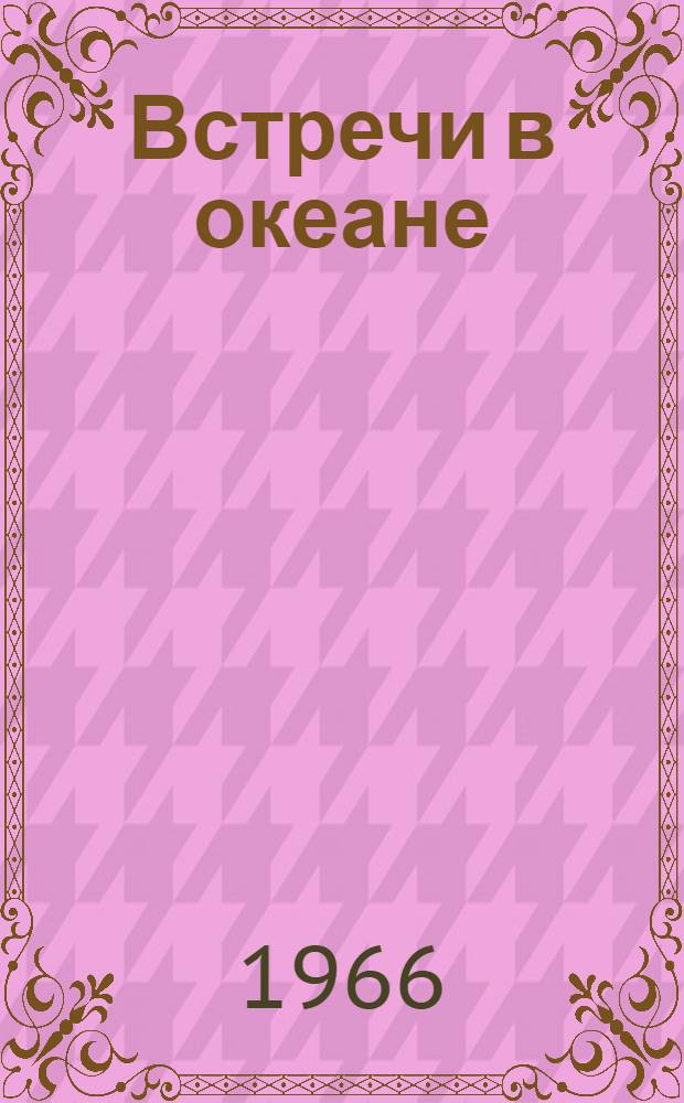 Встречи в океане : Рассказы моряков о море, о судах, о странах, о людях : Для детей