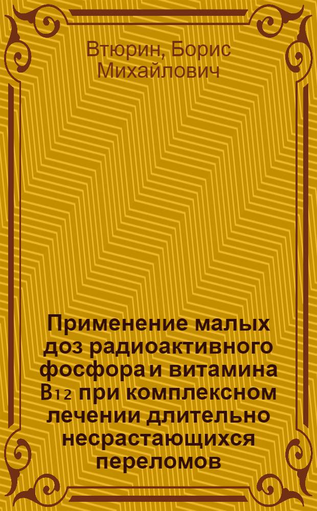 Применение малых доз радиоактивного фосфора и витамина B₁₂ при комплексном лечении длительно несрастающихся переломов : Автореферет дис. на соискание учен. степени кандидата мед. наук