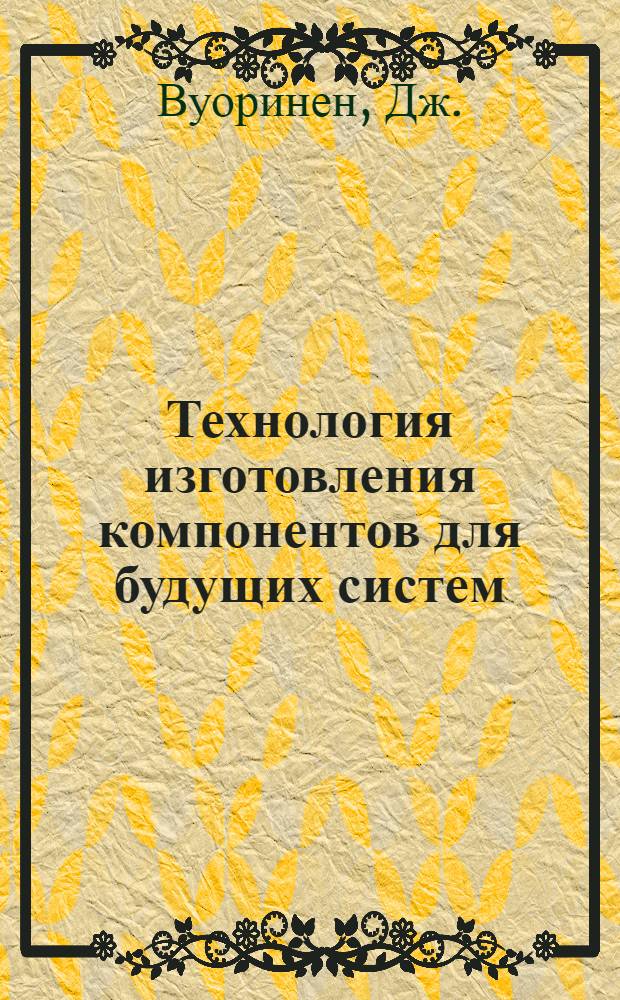 Технология изготовления компонентов для будущих систем : Пер. с англ.