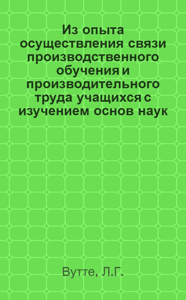 Из опыта осуществления связи производственного обучения и производительного труда учащихся с изучением основ наук : (Из опыта работы)