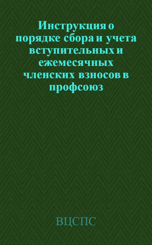 Инструкция о порядке сбора и учета вступительных и ежемесячных членских взносов в профсоюз : Утв. ВЦСПС 27/XI 1953 г.