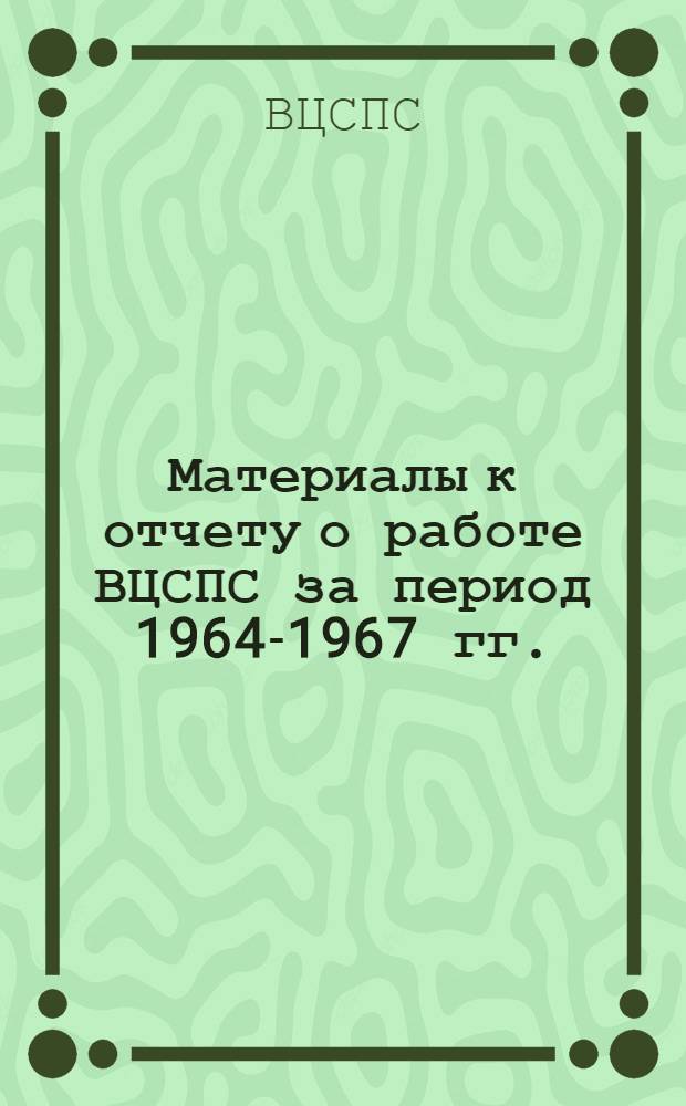 Материалы к отчету о работе ВЦСПС за период 1964-1967 гг.