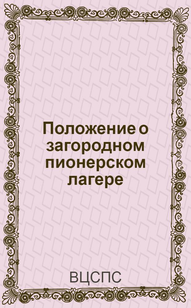 Положение о загородном пионерском лагере : Утв. президиумом ВЦСПС 5/V 1959 г