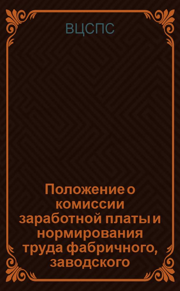 Положение о комиссии заработной платы и нормирования труда фабричного, заводского, местного (цехового) комитета профсоюза : Утв. Президиумом ВЦСПС 4/XII 1963 г.