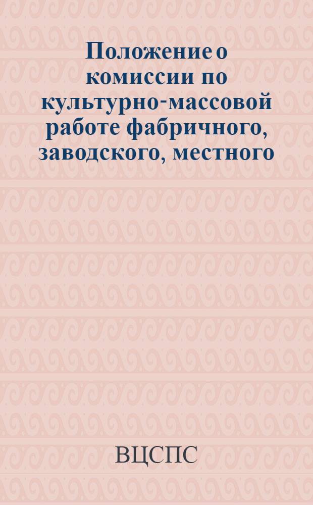 Положение о комиссии по культурно-массовой работе фабричного, заводского, местного (цехового) комитета профсоюза : Утв. Президиумом ВЦСПС 10/IV 1964 г