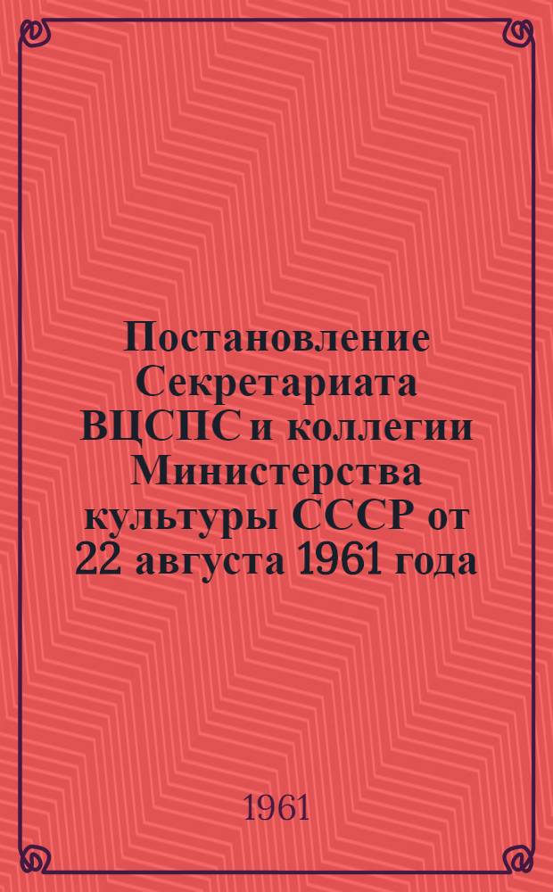 Постановление Секретариата ВЦСПС и коллегии Министерства культуры СССР от 22 августа 1961 года. О движении среди библиотечных работников и общественного актива за библиотеки отличной работы