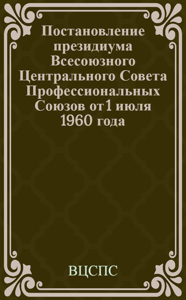 Постановление президиума Всесоюзного Центрального Совета Профессиональных Союзов от 1 июля 1960 года. О задачах профсоюзных организаций по улучшению производственно-технического обучения рабочих